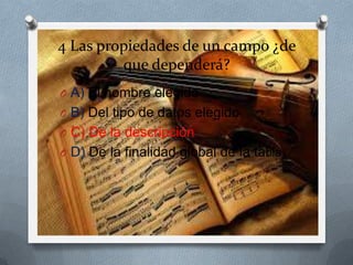 4 Las propiedades de un campo ¿de
que dependerá?
O A) El nombre elegido
O B) Del tipo de datos elegido
O C) De la descripción
O D) De la finalidad global de la tabla
 