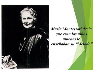 María Montessori decía
que eran los niños
quienes le
enseñaban su “Método”
 