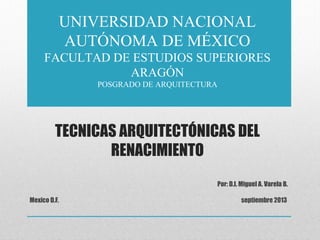 UNIVERSIDAD NACIONAL
AUTÓNOMA DE MÉXICO
FACULTAD DE ESTUDIOS SUPERIORES
ARAGÓN
POSGRADO DE ARQUITECTURA

TECNICAS ARQUITECTÓNICAS DEL
RENACIMIENTO
Por: D.I. Miguel A. Varela B.
Mexico D.F.

septiembre 2013

 