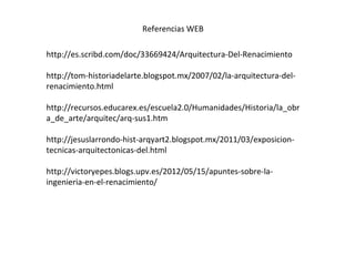 Referencias WEB
http://es.scribd.com/doc/33669424/Arquitectura-Del-Renacimiento
http://tom-historiadelarte.blogspot.mx/2007/02/la-arquitectura-delrenacimiento.html
http://recursos.educarex.es/escuela2.0/Humanidades/Historia/la_obr
a_de_arte/arquitec/arq-sus1.htm
http://jesuslarrondo-hist-arqyart2.blogspot.mx/2011/03/exposiciontecnicas-arquitectonicas-del.html
http://victoryepes.blogs.upv.es/2012/05/15/apuntes-sobre-laingenieria-en-el-renacimiento/

 