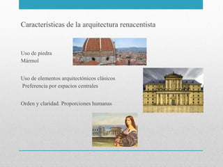 Características de la arquitectura renacentista

Uso de piedra
Mármol
Uso de elementos arquitectónicos clásicos
Preferencia por espacios centrales
Orden y claridad. Proporciones humanas

 