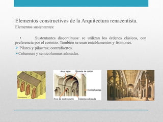 Elementos constructivos de la Arquitectura renacentista.
Elementos sustentantes:
•
Sustentantes discontinuos: se utilizan los órdenes clásicos, con
preferencia por el corintio. También se usan entablamentos y frontones.
 Pilares y pilastras; contrafuertes.
Columnas y semicolumnas adosadas.

 