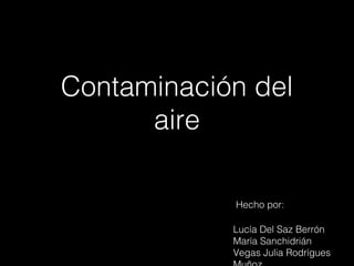 Contaminación del
aire
Hecho por:
Lucía Del Saz Berrón
María Sanchidrián
Vegas Julia Rodrígues

 