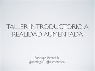 TALLER INTRODUCTORIO A
REALIDAD AUMENTADA
Santiago Bernal B 
@santiaguf - @aumentada
 