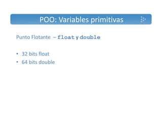 POO: Variables primitivas 
Punto Flotante – float y double 
• 32 bits float 
• 64 bits double 
 