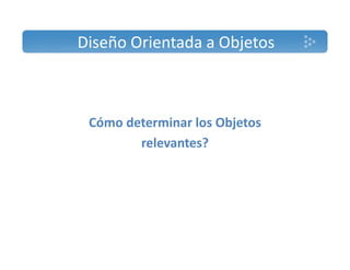 Diseño Orientada a Objetos 
Cómo determinar los Objetos 
relevantes? 
 
