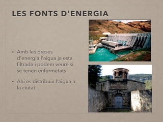 LES FONTS D'ENERGIA 
• Amb les preses 
d'energia l'aigua ja esta 
filtrada i podem veure si 
se tenen enfermetats 
• Ahí es distribuix l'aigua a 
la ciutat 
 
