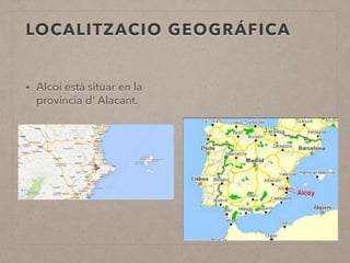 LOCALITZACIO GEOGRÁFICA 
• Alcoi està situar en la 
província d' Alacant. 
 