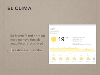 EL CLIMA 
• En hivern fa red pero no 
neva no neva tots els 
anys. Pero fa prou fred 
• En estiu fa molta calor. 
 
