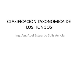 CLASIFICACION TAXONOMICA DE
LOS HONGOS
Ing. Agr. Abel Estuardo Solis Arriola.
 