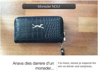 Anava dies darrere d'un
moneder...
I la mare, sense jo esperar-ho
em va donar una sorpresa.
Moneder NOU!
 