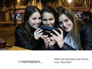 I mentrestant...
Elles van aproﬁtar per ferme
una "brometa"
 