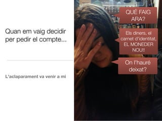 Quan em vaig decidir
per pedir el compte...
L'aclaparament va venir a mi
QUÉ FAIG
ARA?
Els diners, el
carnet d'identitat,
EL MONEDER
NOU!!
On l'hauré
deixat?
 