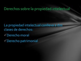 La propiedad intelectual conlleva a dos
clases de derechos:
Derecho moral
Derecho patrimonial
Derechos sobre la propiedad intelectual
 