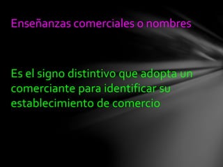 Es el signo distintivo que adopta un
comerciante para identificar su
establecimiento de comercio
Enseñanzas comerciales o nombres
 