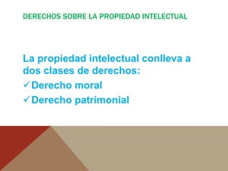 DERECHOS SOBRE LA PROPIEDAD INTELECTUAL
La propiedad intelectual conlleva a
dos clases de derechos:
Derecho moral
Derecho patrimonial
 