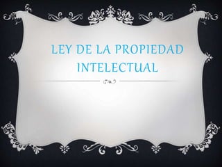 LEY DE LA PROPIEDAD
INTELECTUAL
 