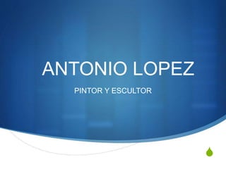 S
ANTONIO LOPEZ
PINTOR Y ESCULTOR
 