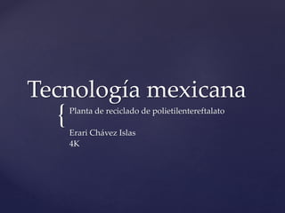 {
Tecnología mexicana
Planta de reciclado de polietilentereftalato
Erari Chávez Islas
4K
 