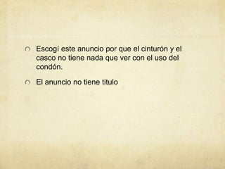 Escogí este anuncio por que el cinturón y el
casco no tiene nada que ver con el uso del
condón.
El anuncio no tiene titulo
 