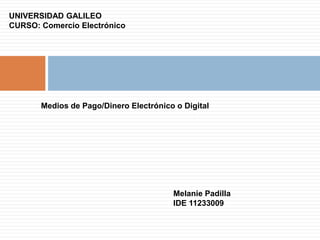 UNIVERSIDAD GALILEO
CURSO: Comercio Electrónico
Medios de Pago/Dinero Electrónico o Digital
Melanie Padilla
IDE 11233009
 