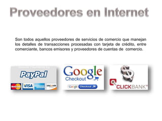Son todos aquellos proveedores de servicios de comercio que manejan
los detalles de transacciones procesadas con tarjeta de crédito, entre
comerciante, bancos emisores y proveedores de cuentas de comercio.
 