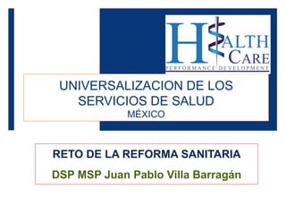 UNIVERSALIZACION DE LOS
SERVICIOS DE SALUD
MÉXICO
RETO DE LA REFORMA SANITARIA
DSP MSP Juan Pablo Villa Barragán
 