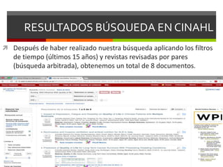 RESULTADOS BÚSQUEDA EN CINAHL
 Después de haber realizado nuestra búsqueda aplicando los filtros
de tiempo (últimos 15 años) y revistas revisadas por pares
(búsqueda arbitrada), obtenemos un total de 8 documentos.
 