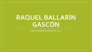 RAQUEL BALLARÍN
GASCÓN
CURSO GAMIFICACIÓN EN EL AULA
 