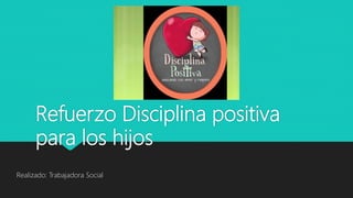 Refuerzo Disciplina positiva
para los hijos
Realizado: Trabajadora Social
 