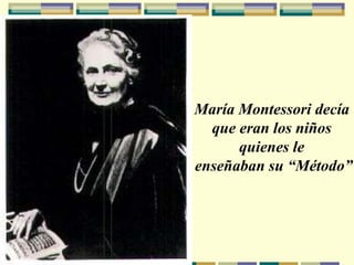 María Montessori decía
que eran los niños
quienes le
enseñaban su “Método”
 