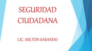 SEGURIDAD
CIUDADANA
LIC. MILTON SABANDO
 