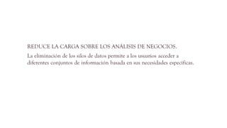 REDUCE LA CARGA SOBRE LOS ANÁLISIS DE NEGOCIOS.
La eliminación de los silos de datos permite a los usuarios acceder a
diferentes conjuntos de información basada en sus necesidades específicas.
 