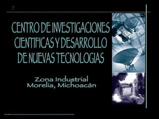 CENTRO DE INVESTIGACIONES  CIENTIFICAS Y DESARROLLO  DE NUEVAS TECNOLOGIAS   Zona Industrial Morelia, Michoacán 