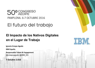 El Impacto de los Nativos Digitales
en el Lugar de Trabajo
Ignacio Crespo Agudo
IBM España
Responsable Talent & Engagement
@crespoagudo @IBM_ES
7 Octubre 2.016
 