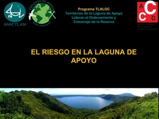 Programa TLALOC
        Territorios de la Laguna de Apoyo
            Lideran el Ordenamiento y
             Comanejo de la Reserva




EL RIESGO EN LA LAGUNA DE
          APOYO
 