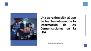 Ricardo Mena Guerra
Una aproximación al uso
de las Tecnologías de la
Información de las
Comunicaciones en la
LPA
 
