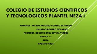 COLEGIO DE ESTUDIOS CIENTIFICOS
Y TECNOLOGICOS PLANTEL NEZA ||
ALUMNOS : MARCO ANTONIO ROMERO SANTIAGO
EDUARDO ROMERO PICHARDO
PROFESOR: ROBERTO RAUL OLVERA VERDIN
GRUPO: 307
TEMA
TIPOS DE VIRUS
 