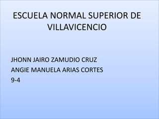 ESCUELA NORMAL SUPERIOR DE
       VILLAVICENCIO


JHONN JAIRO ZAMUDIO CRUZ
ANGIE MANUELA ARIAS CORTES
9-4
 