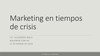 Marketing en tiempos
de crisis
LIC. ALEJANDRO WALD
WALDWEB.COM.AR
31 DE MARZO DE 2020
LIC. ALEJANDRO WALD - WALDWEB.COM.AR
 