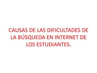 CAUSAS DE LAS DIFICULTADES DE
LA BÚSQUEDA EN INTERNET DE
LOS ESTUDIANTES.
 