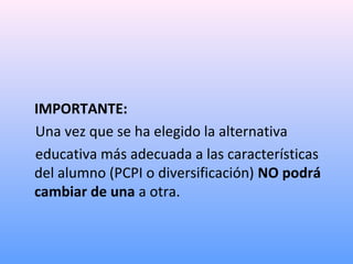 IMPORTANTE:
Una vez que se ha elegido la alternativa
educativa más adecuada a las características
del alumno (PCPI o diversificación) NO podrá
cambiar de una a otra.
 