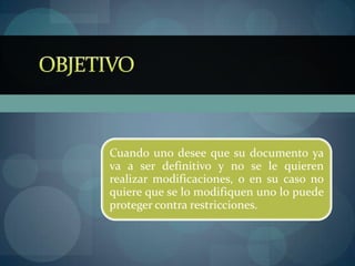 Cuando uno desee que su documento ya
va a ser definitivo y no se le quieren
realizar modificaciones, o en su caso no
quiere que se lo modifiquen uno lo puede
proteger contra restricciones.
