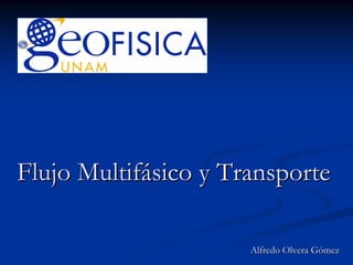 Flujo Multifásico y Transporte

                      Alfredo Olvera Gómez
 