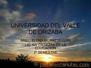 UNIVERSIDAD DEL VALLE DE ORIZABA ARELI ELENA MERAZ RIVERA LIC. EN CIENCIAS DE LA EDUCACION 2º SEMESTRE 