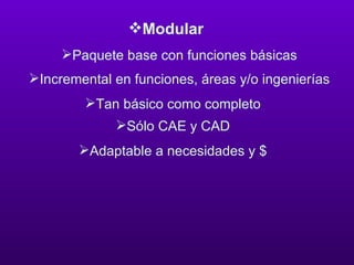 Modular Paquete base con funciones básicas  Incremental en funciones, áreas y/o ingenierías  Tan básico como completo Sólo CAE y CAD Adaptable a necesidades y $ 