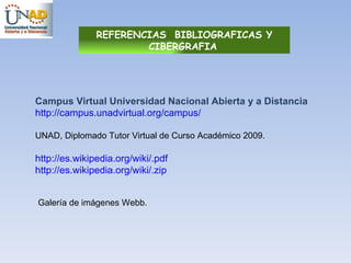 Campus Virtual Universidad Nacional Abierta y a Distancia http://campus.unadvirtual.org/campus/ UNAD, Diplomado Tutor Virtual de Curso Académico 2009. http:// es.wikipedia.org / wiki /. pdf http:// es.wikipedia.org / wiki /.zip REFERENCIAS  BIBLIOGRAFICAS Y CIBERGRAFIA   Galería de imágenes Webb.  