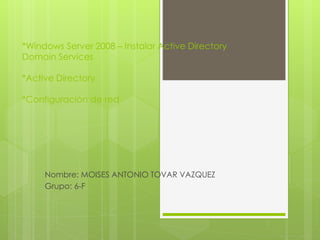 *Windows Server 2008 – Instalar Active Directory
Domain Services
*Active Directory
*Configuración de red
Nombre: MOISES ANTONIO TOVAR VAZQUEZ
Grupo: 6-F
 