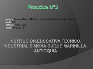 Nombre: Brayan Oviedo Quintero y Marlos Estiben Castrillon Franco
Grado: 8°E
Profesor: Yesid Ciro
Fecha: 08/02/2013

 