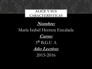 Nombre:
María Isabel Herrera Encalada
Curso:
3° B.G.U A
Año Lectivo:
2015-2016
ALICE Y SUS
CARACTERÍSTICAS
 